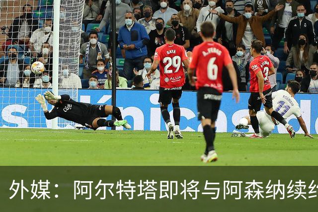 外媒：阿尔特塔即将与阿森纳续约，新合同期限至少3年